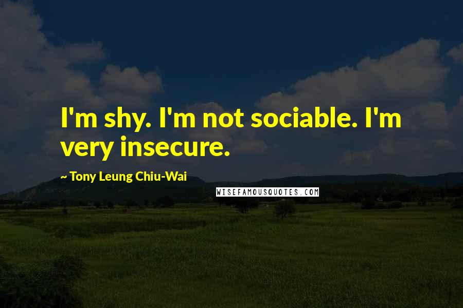 Tony Leung Chiu-Wai Quotes: I'm shy. I'm not sociable. I'm very insecure.