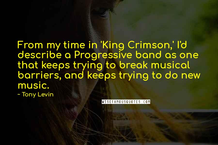 Tony Levin Quotes: From my time in 'King Crimson,' I'd describe a Progressive band as one that keeps trying to break musical barriers, and keeps trying to do new music.