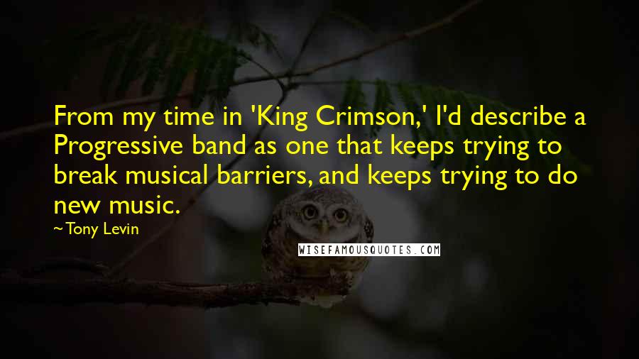 Tony Levin Quotes: From my time in 'King Crimson,' I'd describe a Progressive band as one that keeps trying to break musical barriers, and keeps trying to do new music.