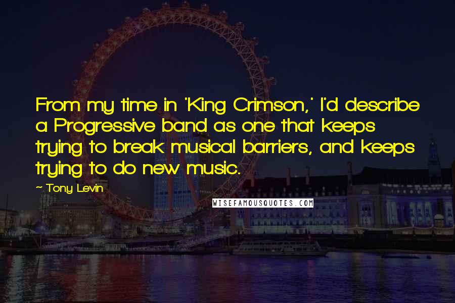 Tony Levin Quotes: From my time in 'King Crimson,' I'd describe a Progressive band as one that keeps trying to break musical barriers, and keeps trying to do new music.