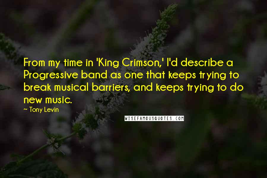 Tony Levin Quotes: From my time in 'King Crimson,' I'd describe a Progressive band as one that keeps trying to break musical barriers, and keeps trying to do new music.