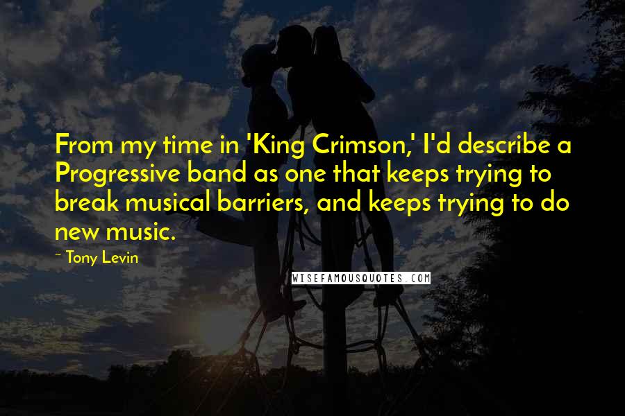 Tony Levin Quotes: From my time in 'King Crimson,' I'd describe a Progressive band as one that keeps trying to break musical barriers, and keeps trying to do new music.