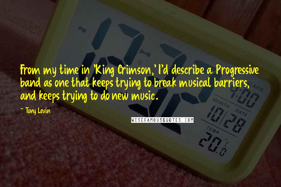 Tony Levin Quotes: From my time in 'King Crimson,' I'd describe a Progressive band as one that keeps trying to break musical barriers, and keeps trying to do new music.