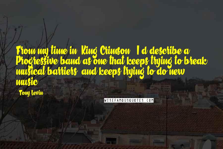 Tony Levin Quotes: From my time in 'King Crimson,' I'd describe a Progressive band as one that keeps trying to break musical barriers, and keeps trying to do new music.