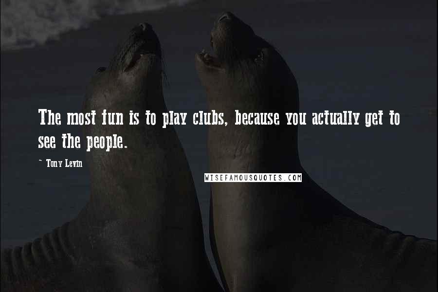 Tony Levin Quotes: The most fun is to play clubs, because you actually get to see the people.