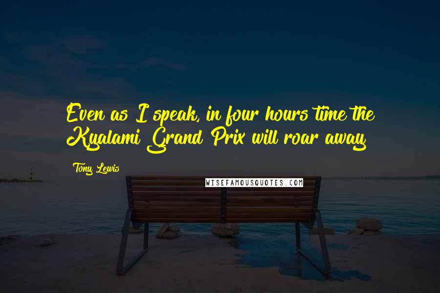 Tony Lewis Quotes: Even as I speak, in four hours time the Kyalami Grand Prix will roar away