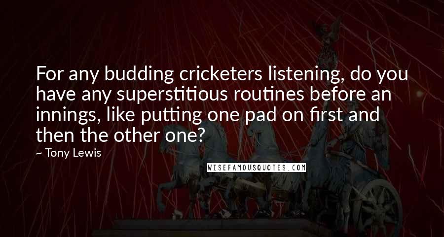 Tony Lewis Quotes: For any budding cricketers listening, do you have any superstitious routines before an innings, like putting one pad on first and then the other one?
