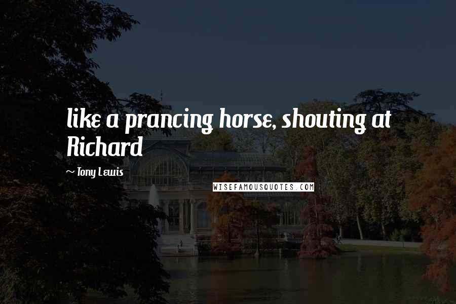Tony Lewis Quotes: like a prancing horse, shouting at Richard