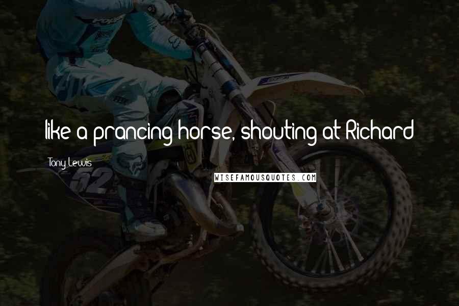 Tony Lewis Quotes: like a prancing horse, shouting at Richard