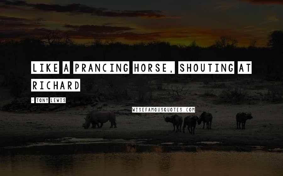 Tony Lewis Quotes: like a prancing horse, shouting at Richard