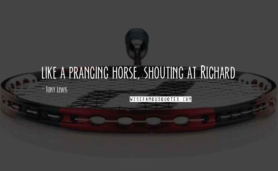 Tony Lewis Quotes: like a prancing horse, shouting at Richard