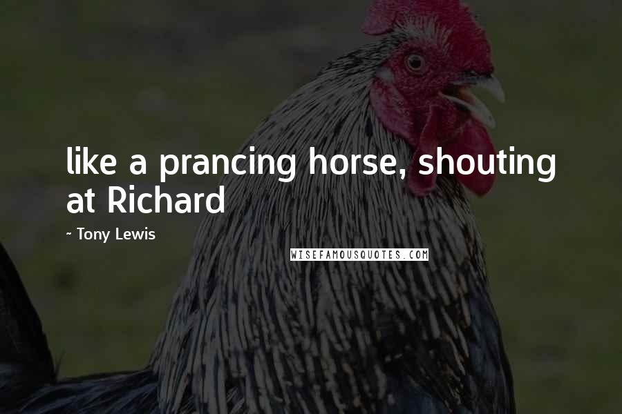 Tony Lewis Quotes: like a prancing horse, shouting at Richard