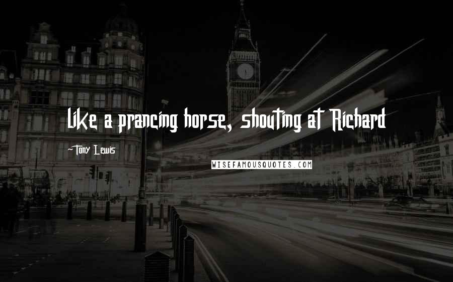 Tony Lewis Quotes: like a prancing horse, shouting at Richard