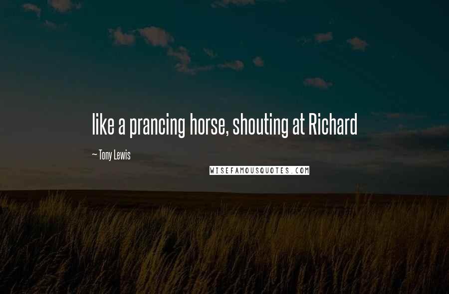 Tony Lewis Quotes: like a prancing horse, shouting at Richard