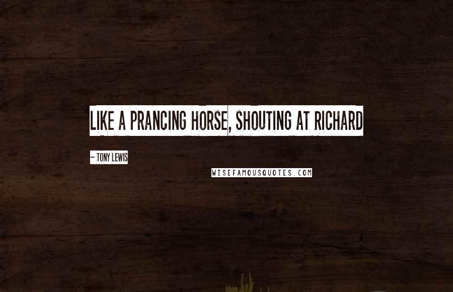 Tony Lewis Quotes: like a prancing horse, shouting at Richard