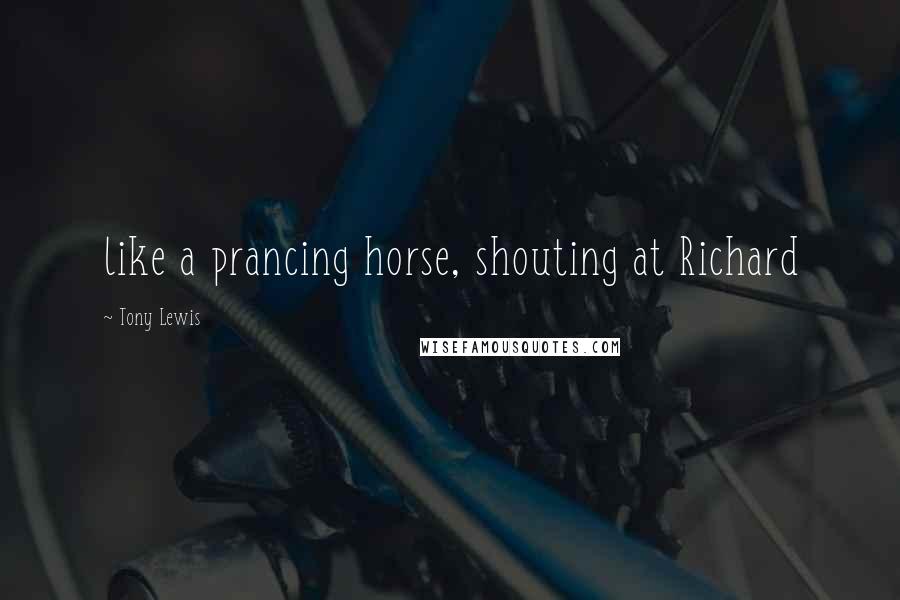 Tony Lewis Quotes: like a prancing horse, shouting at Richard