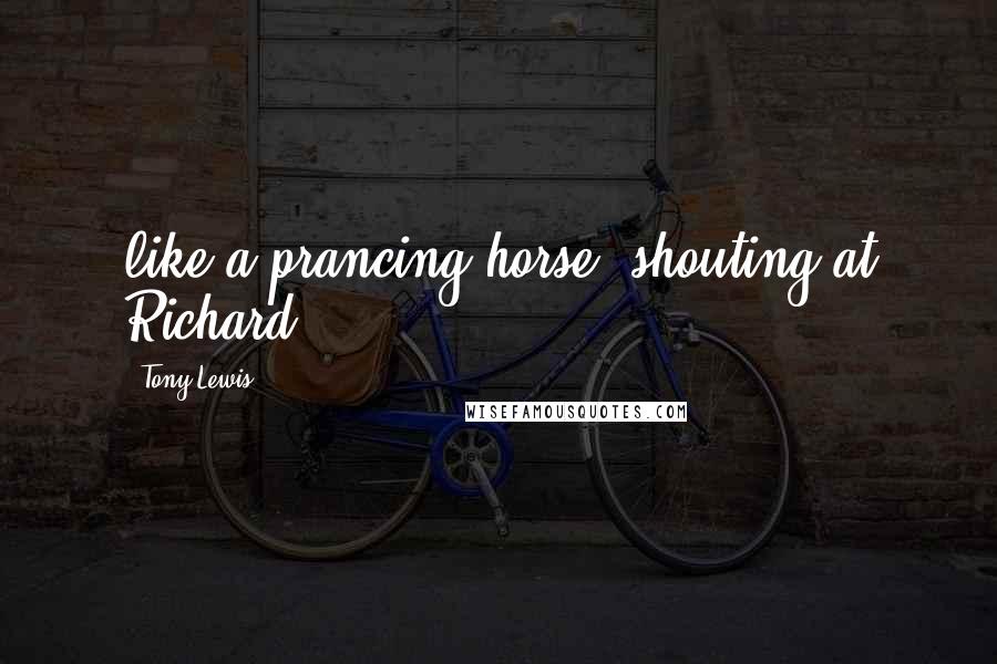 Tony Lewis Quotes: like a prancing horse, shouting at Richard