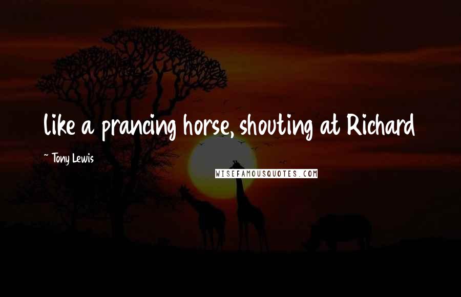 Tony Lewis Quotes: like a prancing horse, shouting at Richard