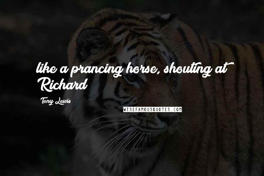 Tony Lewis Quotes: like a prancing horse, shouting at Richard
