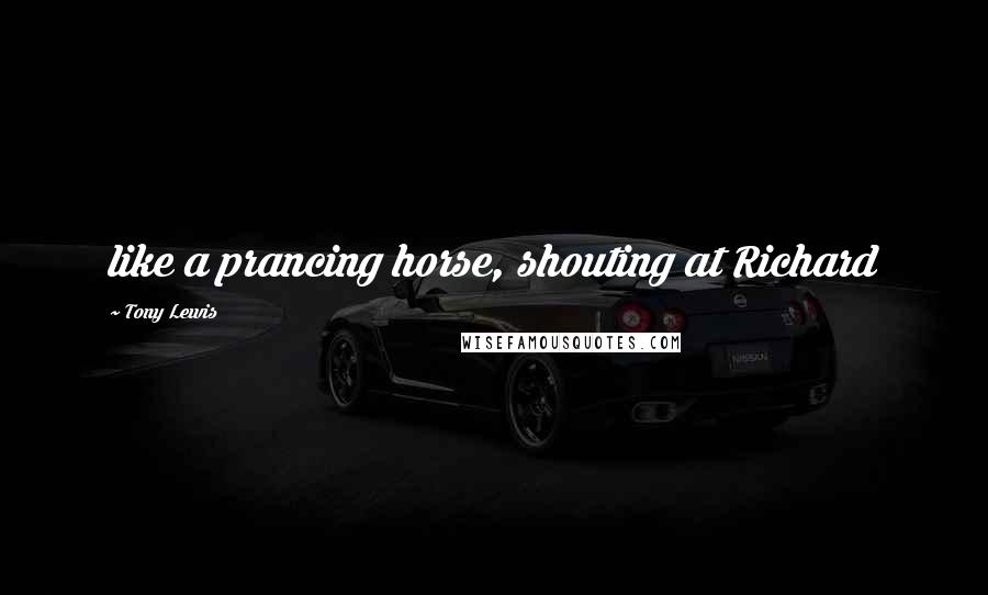 Tony Lewis Quotes: like a prancing horse, shouting at Richard
