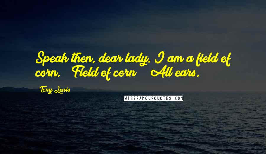 Tony Lewis Quotes: Speak then, dear lady. I am a field of corn." "Field of corn?" "All ears.