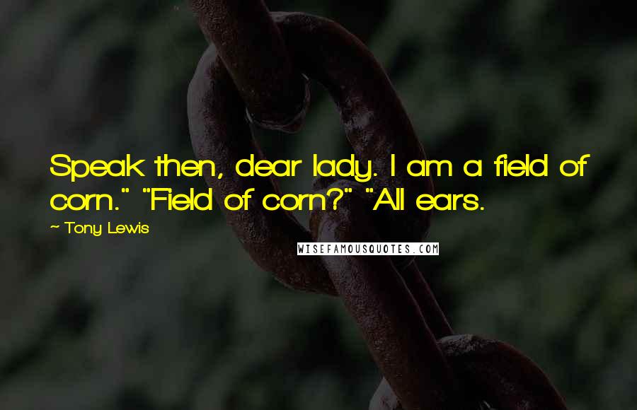 Tony Lewis Quotes: Speak then, dear lady. I am a field of corn." "Field of corn?" "All ears.