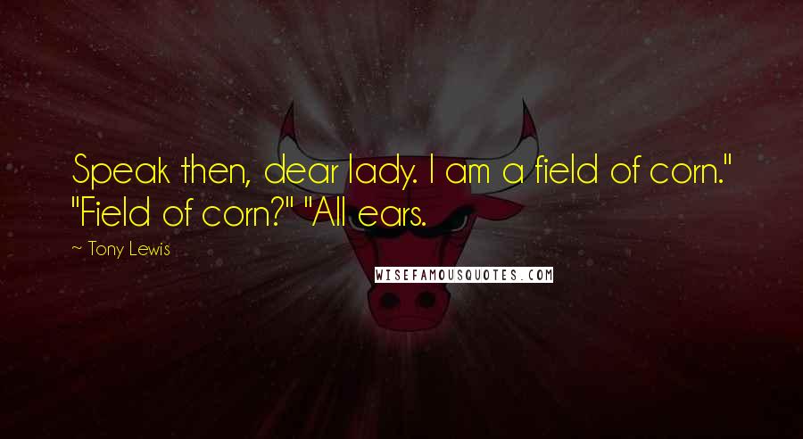 Tony Lewis Quotes: Speak then, dear lady. I am a field of corn." "Field of corn?" "All ears.