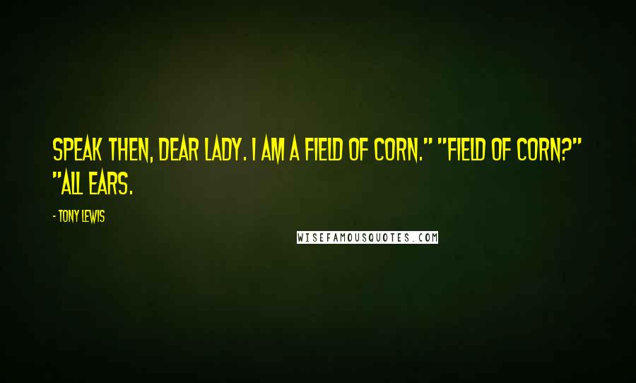 Tony Lewis Quotes: Speak then, dear lady. I am a field of corn." "Field of corn?" "All ears.