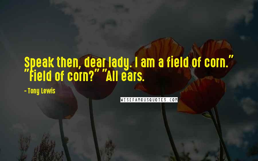 Tony Lewis Quotes: Speak then, dear lady. I am a field of corn." "Field of corn?" "All ears.