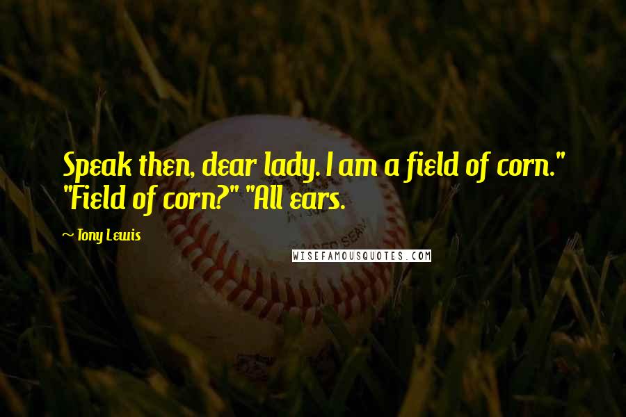 Tony Lewis Quotes: Speak then, dear lady. I am a field of corn." "Field of corn?" "All ears.