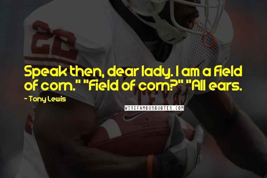 Tony Lewis Quotes: Speak then, dear lady. I am a field of corn." "Field of corn?" "All ears.