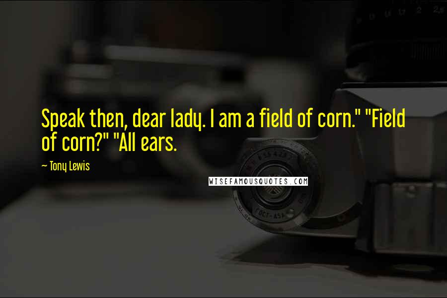 Tony Lewis Quotes: Speak then, dear lady. I am a field of corn." "Field of corn?" "All ears.