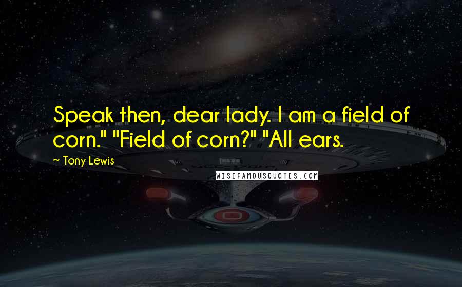 Tony Lewis Quotes: Speak then, dear lady. I am a field of corn." "Field of corn?" "All ears.