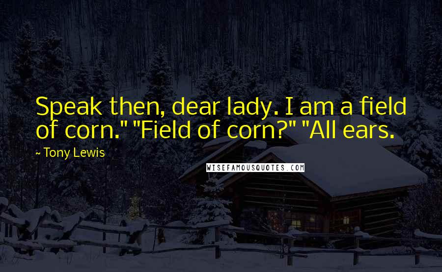 Tony Lewis Quotes: Speak then, dear lady. I am a field of corn." "Field of corn?" "All ears.