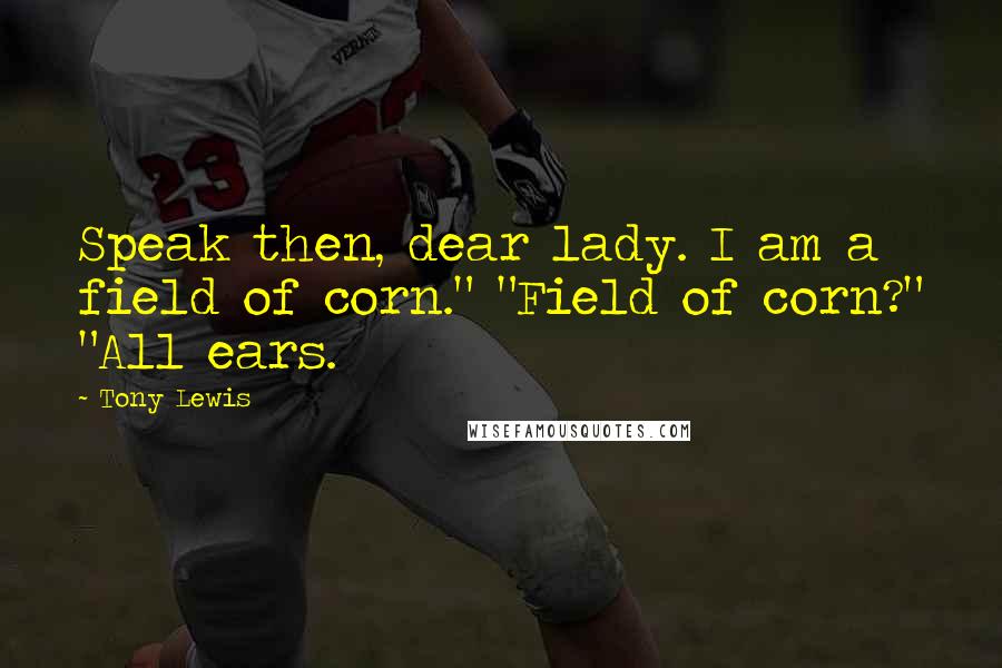 Tony Lewis Quotes: Speak then, dear lady. I am a field of corn." "Field of corn?" "All ears.