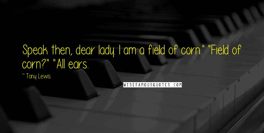 Tony Lewis Quotes: Speak then, dear lady. I am a field of corn." "Field of corn?" "All ears.