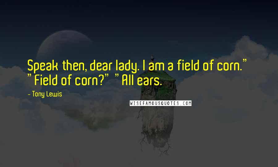 Tony Lewis Quotes: Speak then, dear lady. I am a field of corn." "Field of corn?" "All ears.