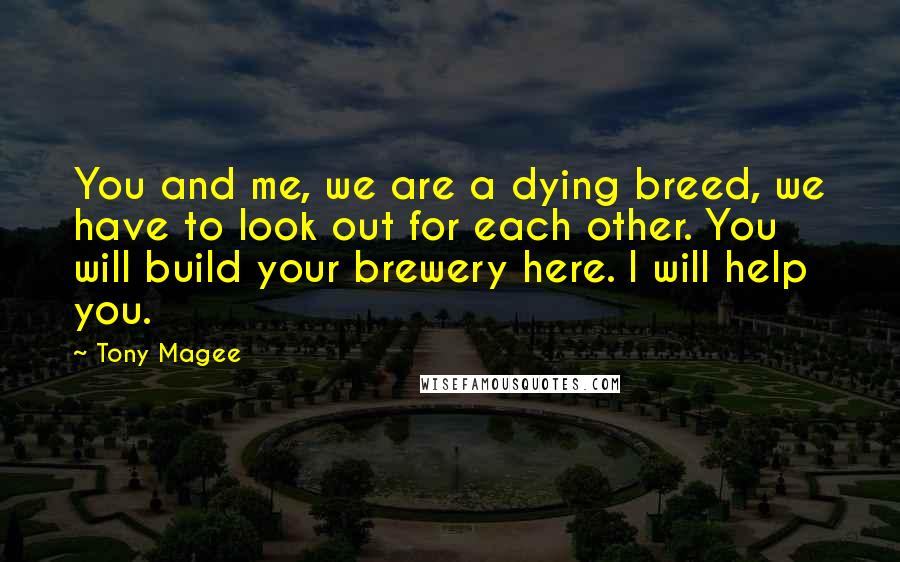 Tony Magee Quotes: You and me, we are a dying breed, we have to look out for each other. You will build your brewery here. I will help you.