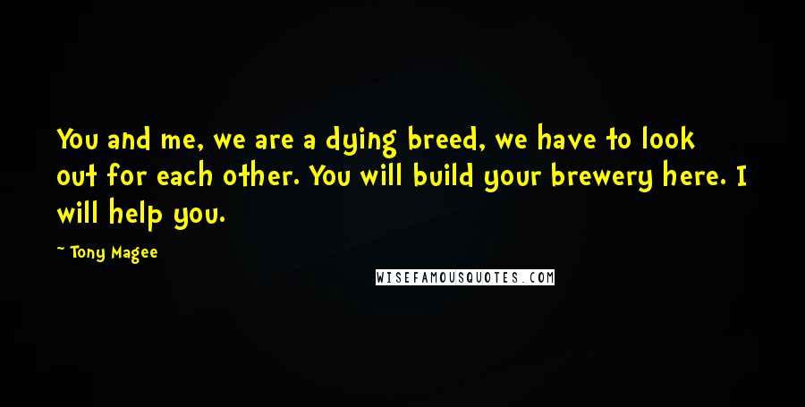 Tony Magee Quotes: You and me, we are a dying breed, we have to look out for each other. You will build your brewery here. I will help you.