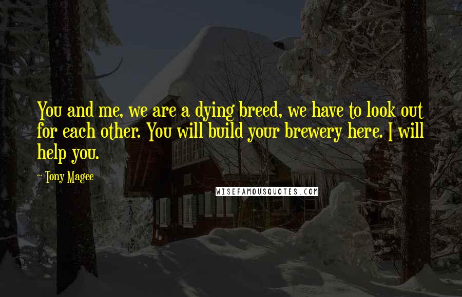 Tony Magee Quotes: You and me, we are a dying breed, we have to look out for each other. You will build your brewery here. I will help you.