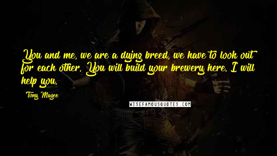 Tony Magee Quotes: You and me, we are a dying breed, we have to look out for each other. You will build your brewery here. I will help you.