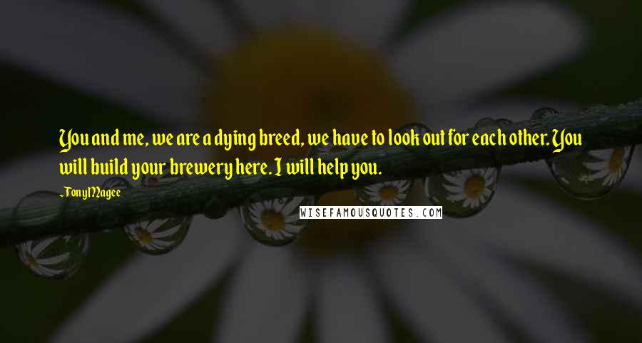 Tony Magee Quotes: You and me, we are a dying breed, we have to look out for each other. You will build your brewery here. I will help you.