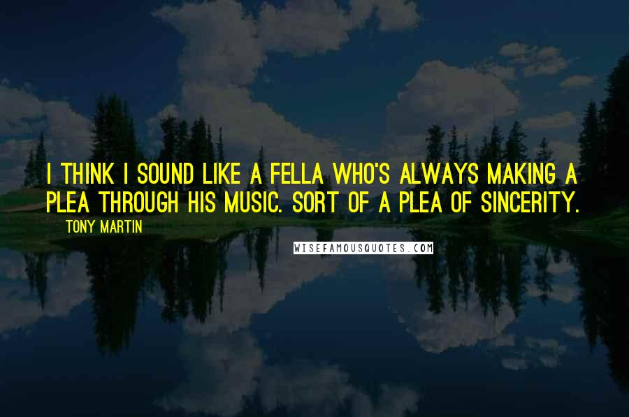Tony Martin Quotes: I think I sound like a fella who's always making a plea through his music. Sort of a plea of sincerity.