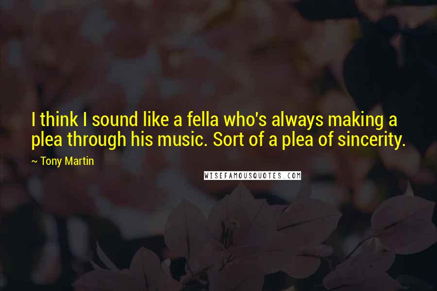 Tony Martin Quotes: I think I sound like a fella who's always making a plea through his music. Sort of a plea of sincerity.