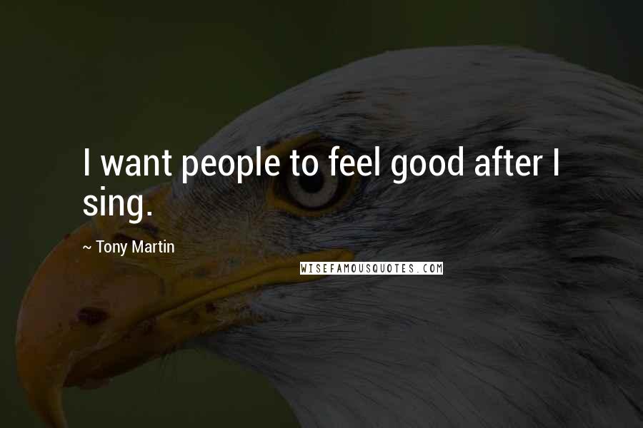 Tony Martin Quotes: I want people to feel good after I sing.