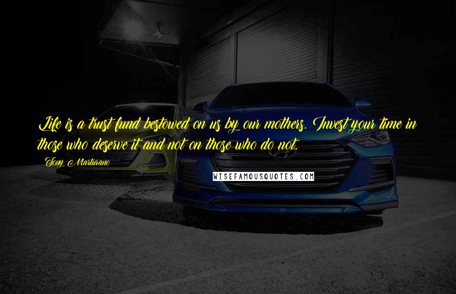 Tony Marturano Quotes: Life is a trust fund bestowed on us by our mothers. Invest your time in those who deserve it and not on those who do not.