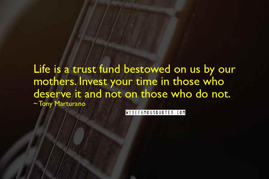 Tony Marturano Quotes: Life is a trust fund bestowed on us by our mothers. Invest your time in those who deserve it and not on those who do not.