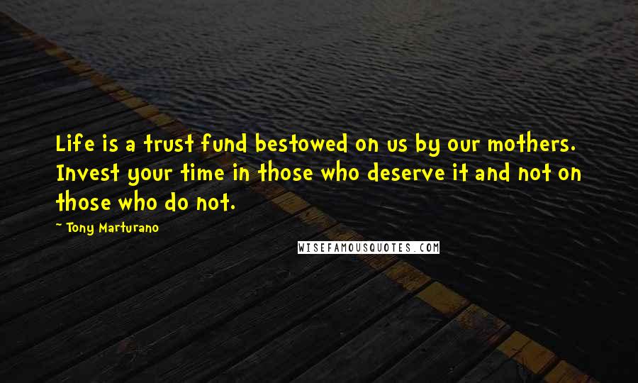 Tony Marturano Quotes: Life is a trust fund bestowed on us by our mothers. Invest your time in those who deserve it and not on those who do not.