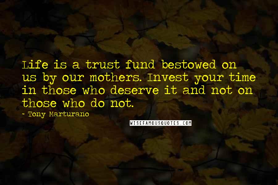 Tony Marturano Quotes: Life is a trust fund bestowed on us by our mothers. Invest your time in those who deserve it and not on those who do not.