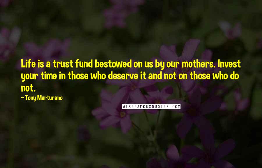 Tony Marturano Quotes: Life is a trust fund bestowed on us by our mothers. Invest your time in those who deserve it and not on those who do not.